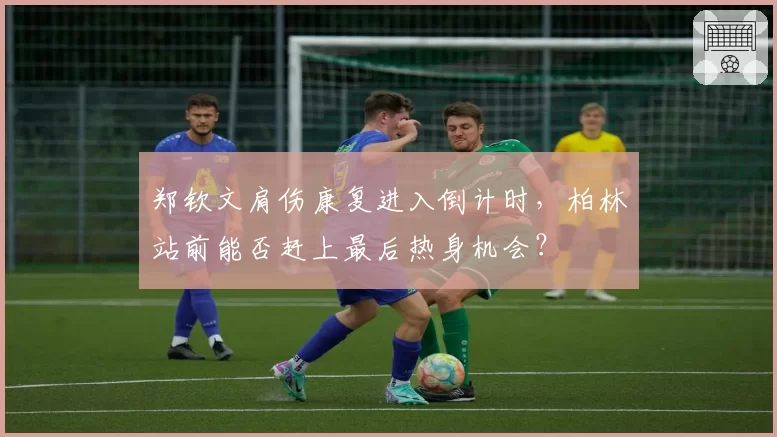 郑钦文肩伤康复进入倒计时,柏林站前能否赶上最后热身机会?