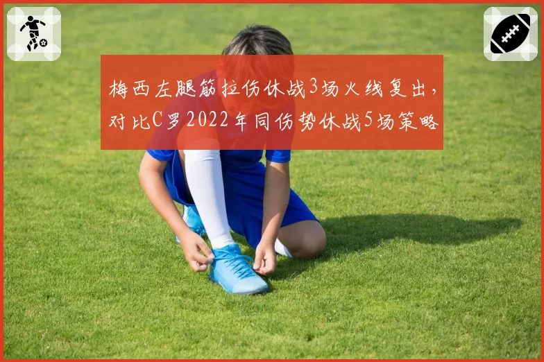 梅西左腿筋拉伤休战3场火线复出,对比C罗2022年同伤势休战5场策略更激进