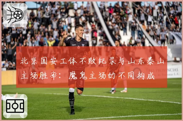 北京国安工体不败纪录与山东泰山主场胜率：魔鬼主场的不同构成