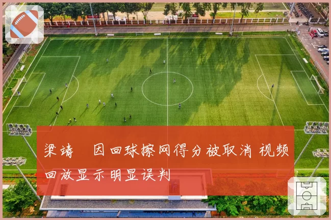 梁靖崑因回球擦网得分被取消 视频回放显示明显误判