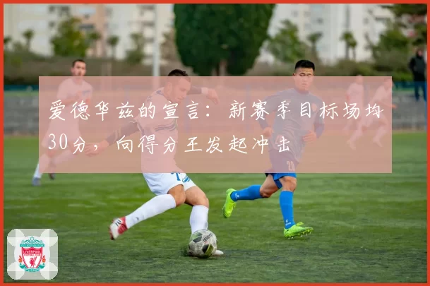 爱德华兹的宣言:新赛季目标场均30分,向得分王发起冲击