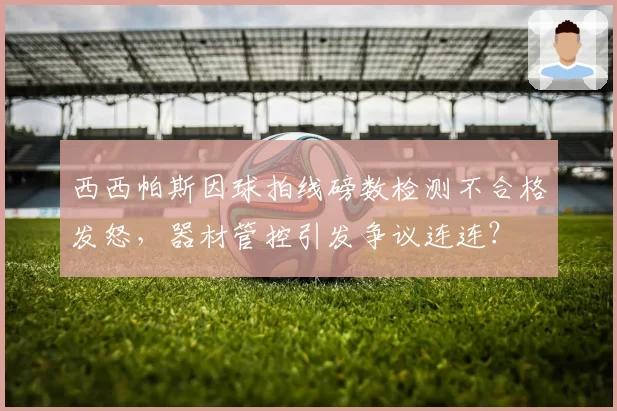 西西帕斯因球拍线磅数检测不合格发怒,器材管控引发争议连连?