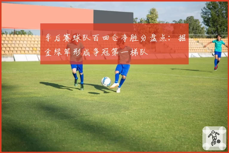 季后赛球队百回合净胜分盘点：掘金绿军形成争冠第一梯队