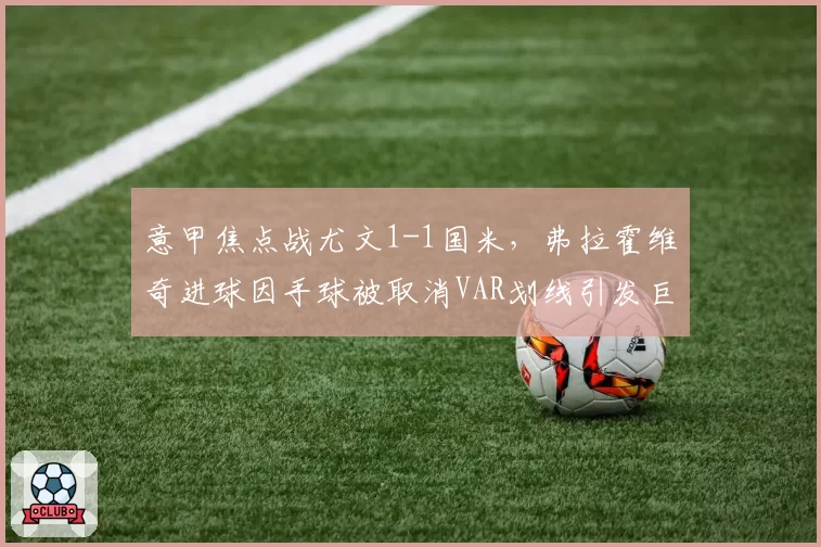 意甲焦点战尤文1-1国米，弗拉霍维奇进球因手球被取消VAR划线引发巨大争议