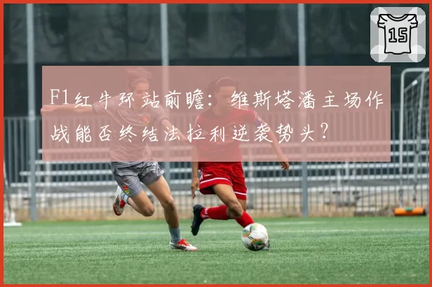 F1红牛环站前瞻：维斯塔潘主场作战能否终结法拉利逆袭势头？