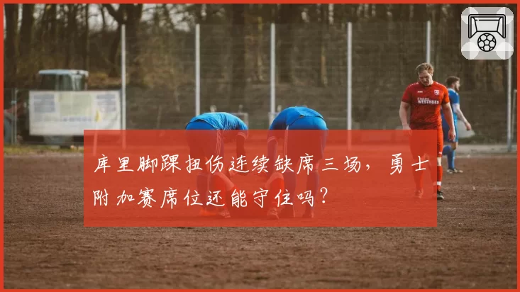 库里脚踝扭伤连续缺席三场，勇士附加赛席位还能守住吗？