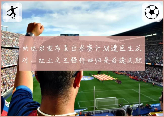 纳达尔宣布复出参赛计划遭医生反对,红土之王强行回归是否透支职业生涯?