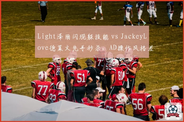 Light泽丽闪现躲技能 vs JackeyLove德莱文先手秒杀，AD操作风格差异