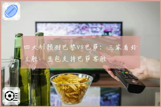 四大AI预测巴黎vs巴萨：三家看好主胜，豆包支持巴萨客胜