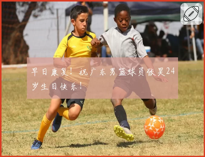 早日康复！祝广东男篮球员张昊24岁生日快乐！