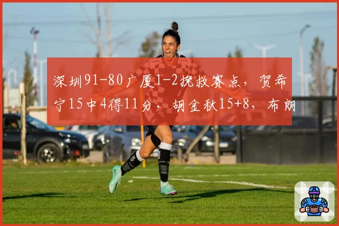 深圳91-80广厦1-2挽救赛点，贺希宁15中4得11分，胡金秋15+8，布朗32分