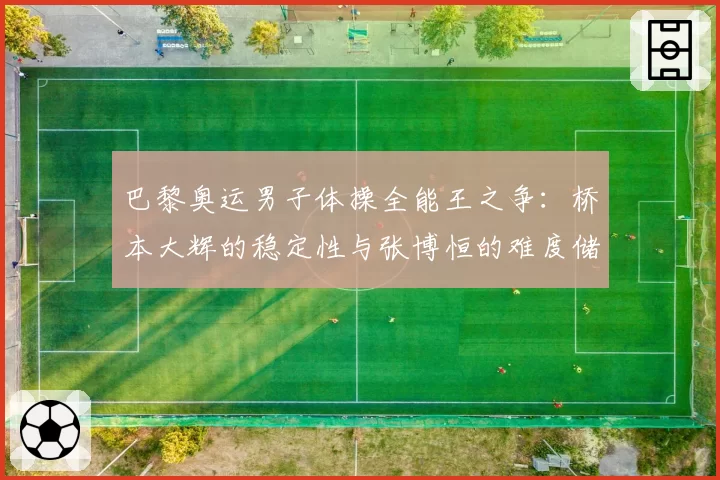 巴黎奥运男子体操全能王之争：桥本大辉的稳定性与张博恒的难度储备对比