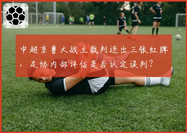 中超京鲁大战主裁判连出三张红牌，足协内部评估是否认定误判？