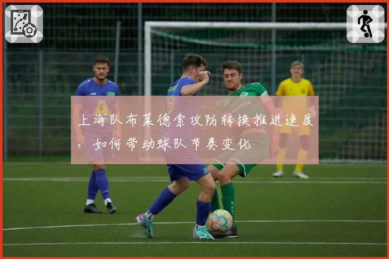 上海队布莱德索攻防转换推进速度,如何带动球队节奏变化