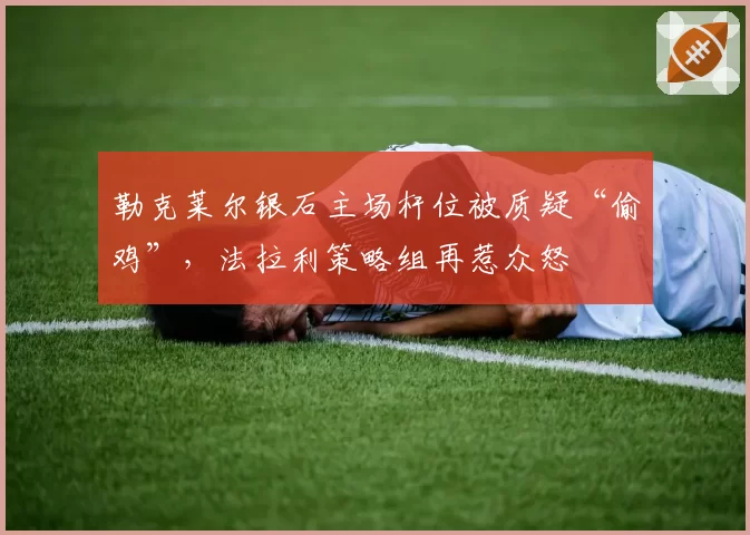勒克莱尔银石主场杆位被质疑“偷鸡”，法拉利策略组再惹众怒