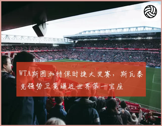 WTA斯图加特保时捷大奖赛,斯瓦泰克强势卫冕逼近世界第一宝座