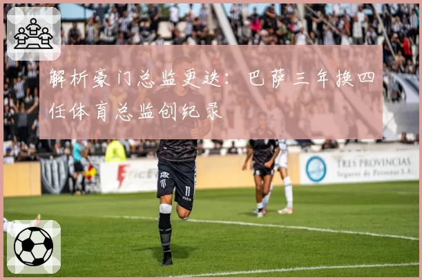 解析豪门总监更迭:巴萨三年换四任体育总监创纪录