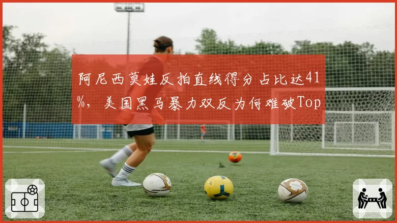 阿尼西莫娃反拍直线得分占比达41%，美国黑马暴力双反为何难破Top10防线？