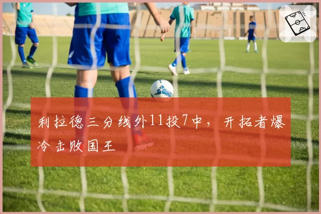 利拉德三分线外11投7中，开拓者爆冷击败国王