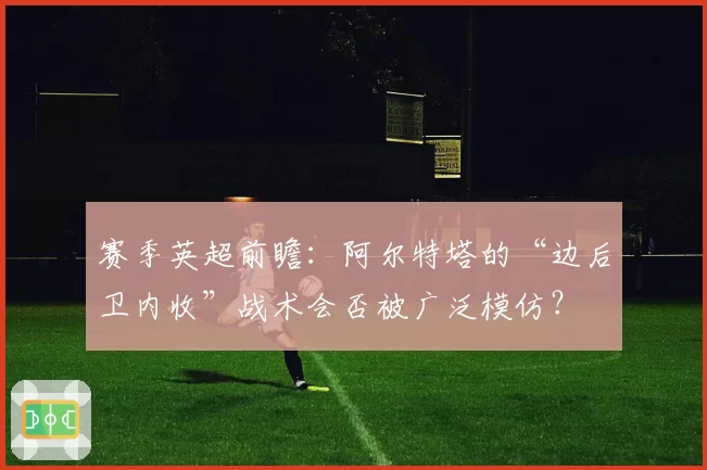 赛季英超前瞻：阿尔特塔的“边后卫内收”战术会否被广泛模仿？
