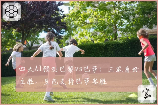 四大AI预测巴黎vs巴萨：三家看好主胜，豆包支持巴萨客胜