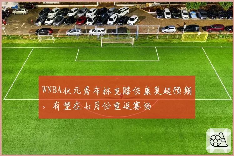 WNBA状元秀布林克膝伤康复超预期,有望在七月份重返赛场