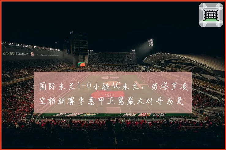 国际米兰1-0小胜AC米兰，劳塔罗凌空斩新赛季意甲卫冕最大对手或是自己
