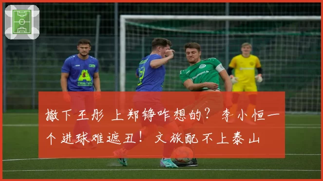 撤下王彤 上郑铮咋想的?李小恒一个进球难遮丑!文旅配不上泰山