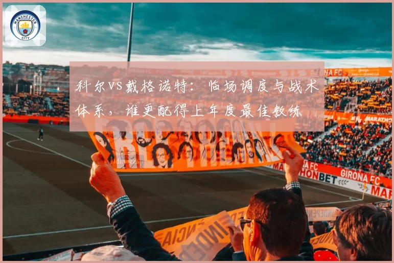 科尔vs戴格诺特：临场调度与战术体系，谁更配得上年度最佳教练