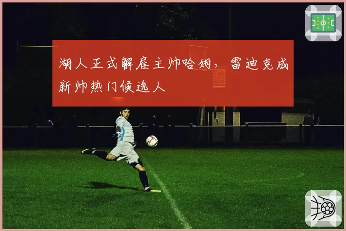 湖人正式解雇主帅哈姆,雷迪克成新帅热门候选人