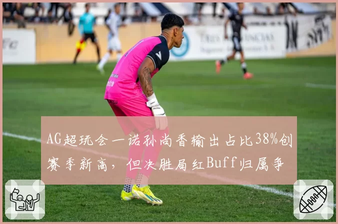 AG超玩会一诺孙尚香输出占比38%创赛季新高，但决胜局红Buff归属争议再起