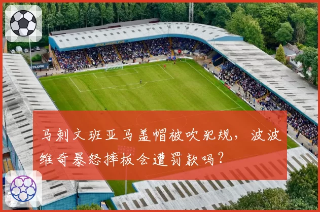 马刺文班亚马盖帽被吹犯规，波波维奇暴怒摔板会遭罚款吗？