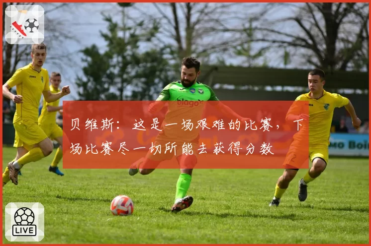 贝维斯：这是一场艰难的比赛，下场比赛尽一切所能去获得分数