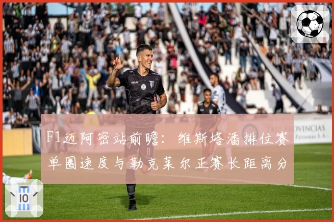 F1迈阿密站前瞻:维斯塔潘排位赛单圈速度与勒克莱尔正赛长距离分析