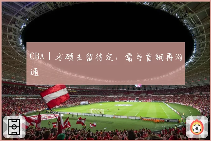 CBA|方硕去留待定,需与首钢再沟通