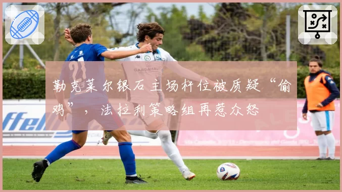 勒克莱尔银石主场杆位被质疑“偷鸡”，法拉利策略组再惹众怒