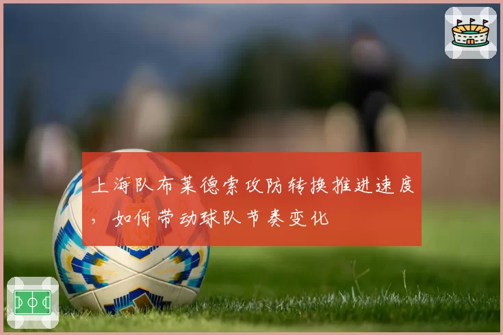 上海队布莱德索攻防转换推进速度,如何带动球队节奏变化