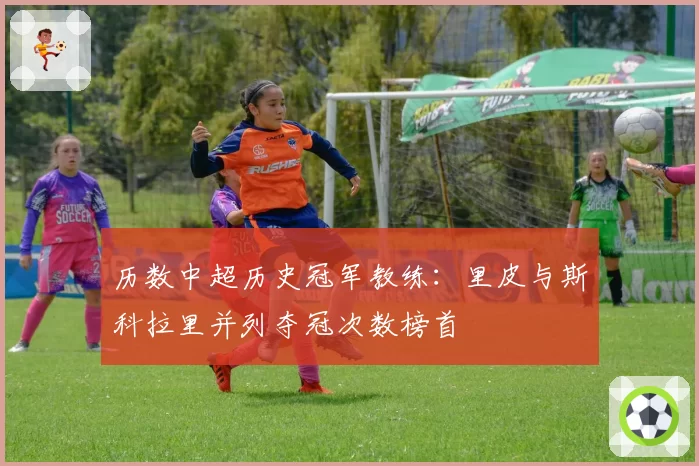 历数中超历史冠军教练：里皮与斯科拉里并列夺冠次数榜首