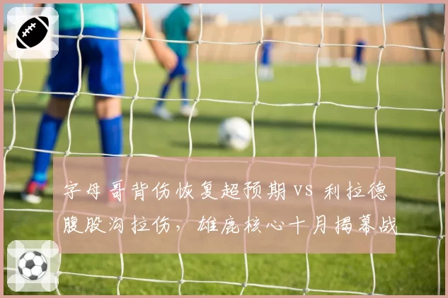 字母哥背伤恢复超预期 vs 利拉德腹股沟拉伤，雄鹿核心十月揭幕战前景对比