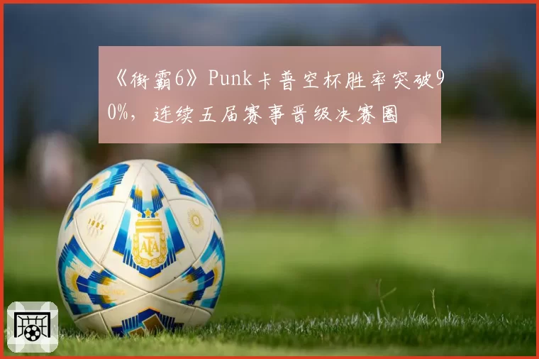 《街霸6》Punk卡普空杯胜率突破90%，连续五届赛事晋级决赛圈