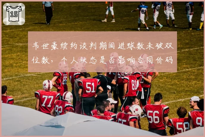 韦世豪续约谈判期间进球数未破双位数，个人状态是否影响合同价码？