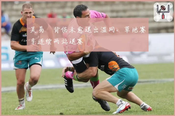 吴易昺背伤未愈退出温网，草地赛季连续两站退赛