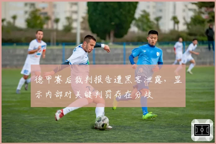 德甲赛后裁判报告遭黑客泄露,显示内部对关键判罚存在分歧
