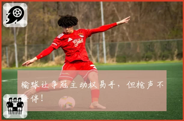 输球让争冠主动权易手，但枪声不会停！