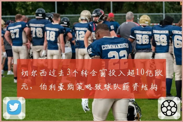 切尔西过去3个转会窗投入超10亿欧元，伯利豪购策略致球队薪资结构失衡