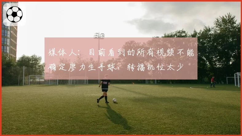 媒体人:目前看到的所有视频不能确定廖力生手球,转播机位太少