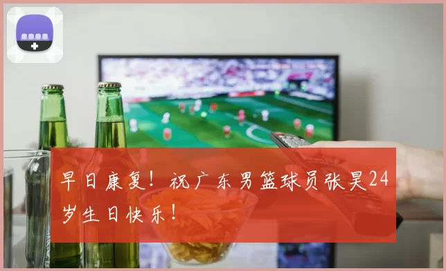 早日康复！祝广东男篮球员张昊24岁生日快乐！