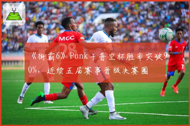 《街霸6》Punk卡普空杯胜率突破90%，连续五届赛事晋级决赛圈