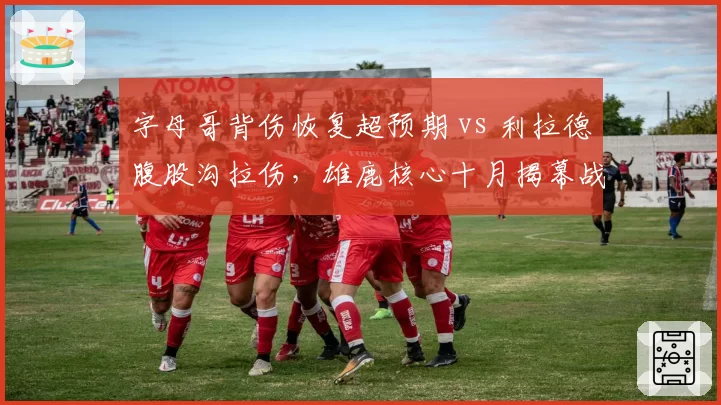 字母哥背伤恢复超预期 vs 利拉德腹股沟拉伤，雄鹿核心十月揭幕战前景对比