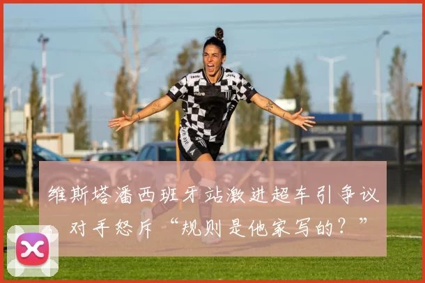 维斯塔潘西班牙站激进超车引争议，对手怒斥“规则是他家写的？”